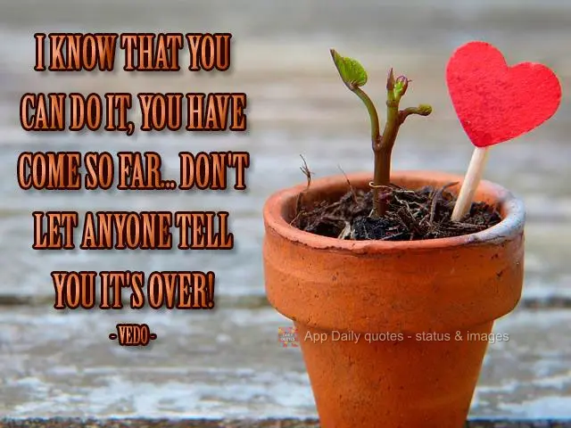 Eu sei que você vai conseguir, você tem tanto... Não deixe ninguém lhe dizer que acabou! 
 Vedo