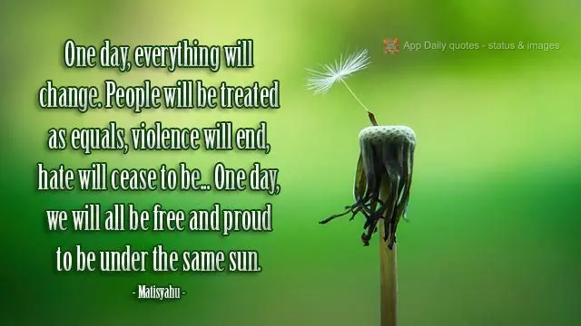 One day, everything will change. People will be treated as equals, violence will end, hate will cease to be... One day, we will all be free and proud to ...