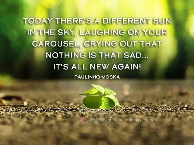 Hoje tem um sol diferente no céu, gargalhando no seu carrossel, gritando nada é tão triste assim... É tudo novo de novo! 
 Paulinho Moska