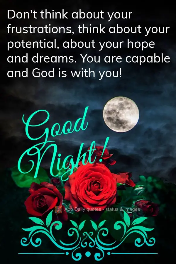 Don't think about your frustrations, think about your potential, about your hope and dreams. You are capable and God is with you! Good night!