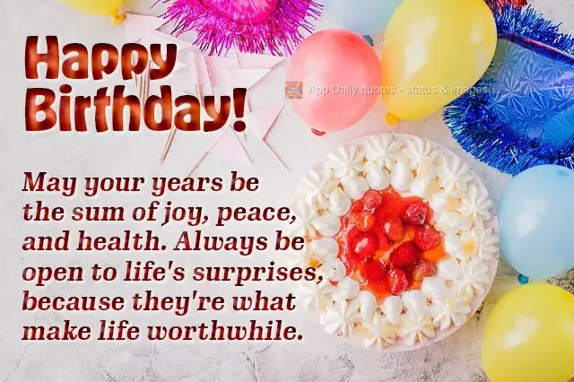 May your years be the sum of joy, peace, and good health. Always be open to life's surprises, because they're what make life worthwhile. Happy Birthday!...