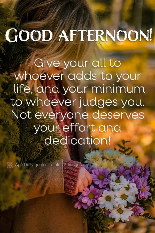 Dê o seu máximo com quem for acrescentar, e o seu mínimo com o quem for te julgar. Nem todos merecem o seu esforço e dedicação! Boa tarde! 