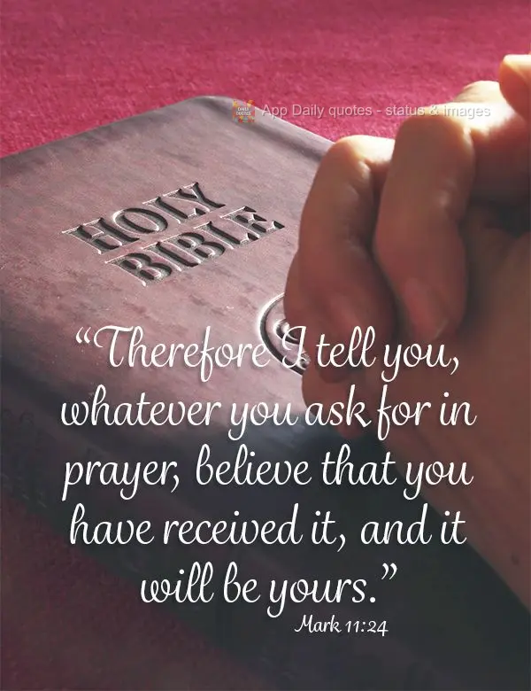 "Therefore I tell you, whatever you ask for in prayer, believe that you have received it, and it will be yours." Mark 11:24