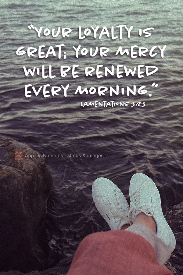 "Your loyalty is great; your mercy will be renewed every morning." Lamentations 3:23