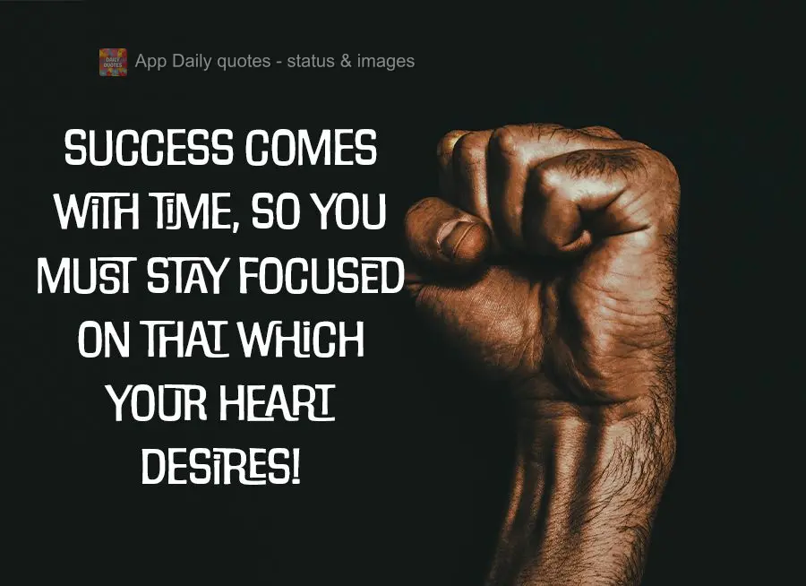Success comes with time, so you must stay focused on that which your heart desires!