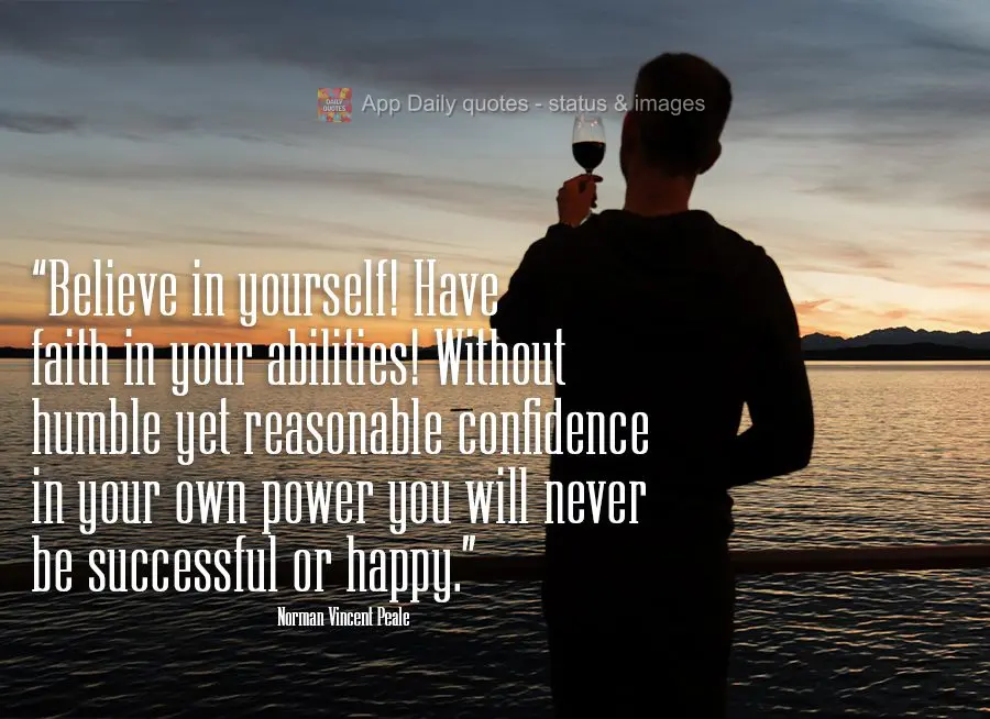 "Believe in yourself! Have faith in your abilities! Without humble yet reasonable confidence in your own power you will never be successful or happy."  N...