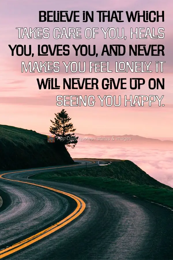 Believe in that which takes care of you, heals you, loves you, and never makes you feel lonely. It will never give up on seeing you happy.