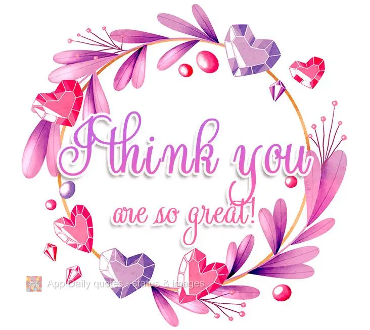 I think you are so great!