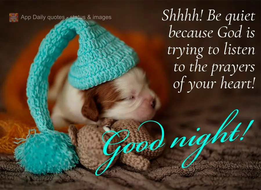 Shhhh! Be quiet because God is trying to listen to the prayers of your heart! Good night!