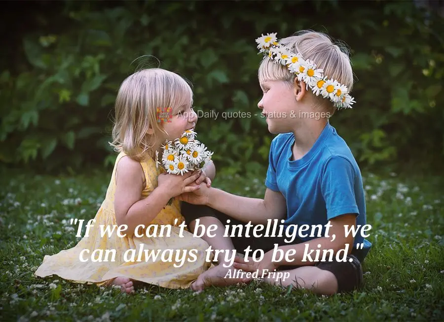 "If we can't be intelligent, we can always try to be kind." Alfred Fripp