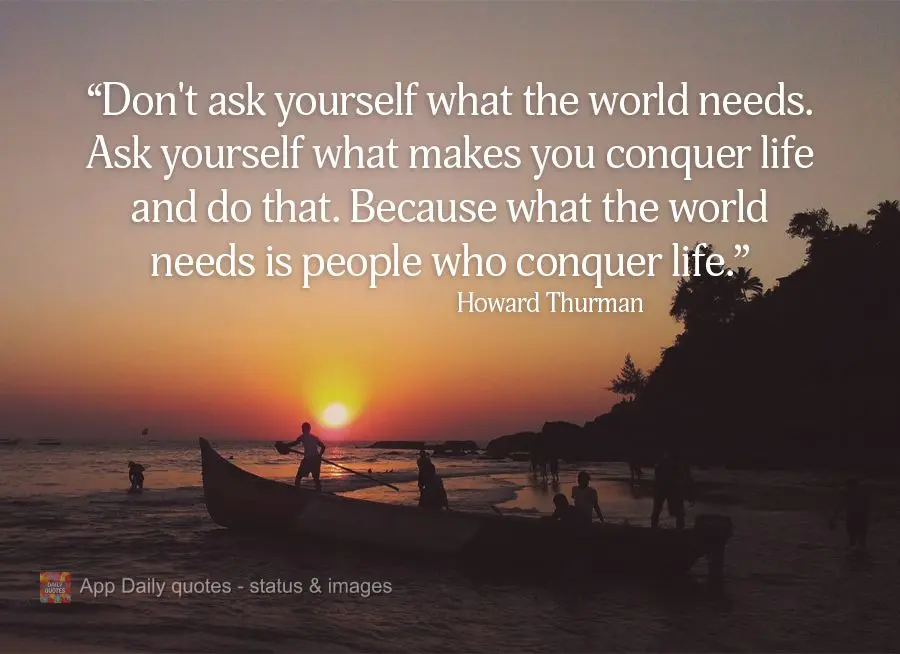 "Don't ask yourself what the world needs. Ask yourself what makes you win at life and do that. Because what the world needs is people who conquer life." ...