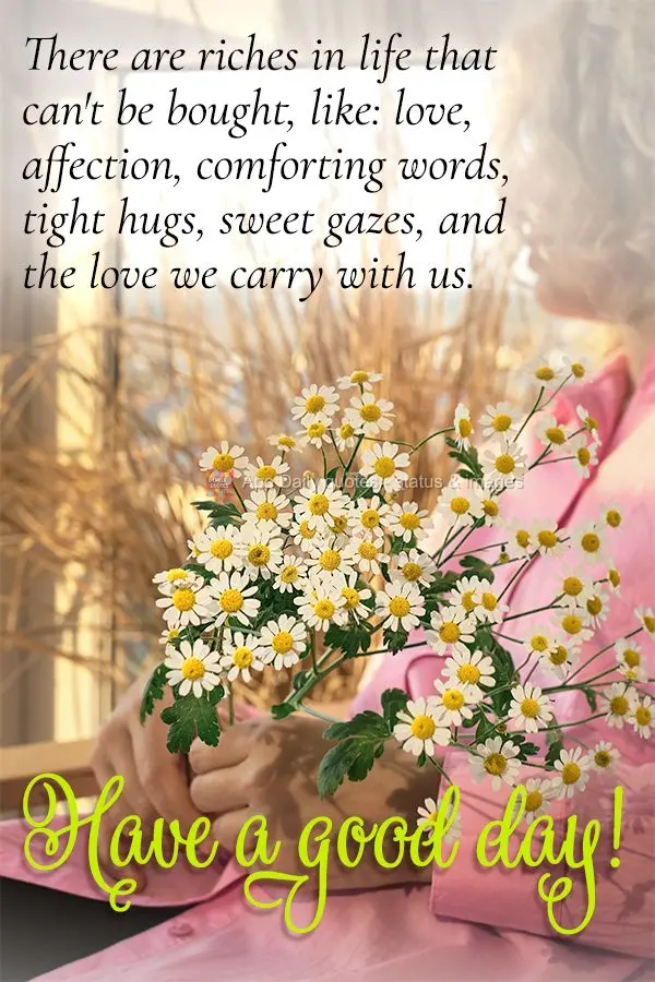 There are riches in life that can't be bought, like: love, affection, comforting words, tight hugs, sweet gazes, and the love we carry with us. Have a go...