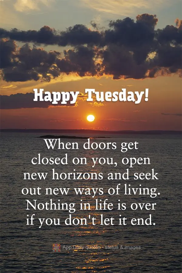 When doors get closed on you, open new horizons and seek out new ways of living. Nothing in life is over if you don't let it end. Happy Tuesday!