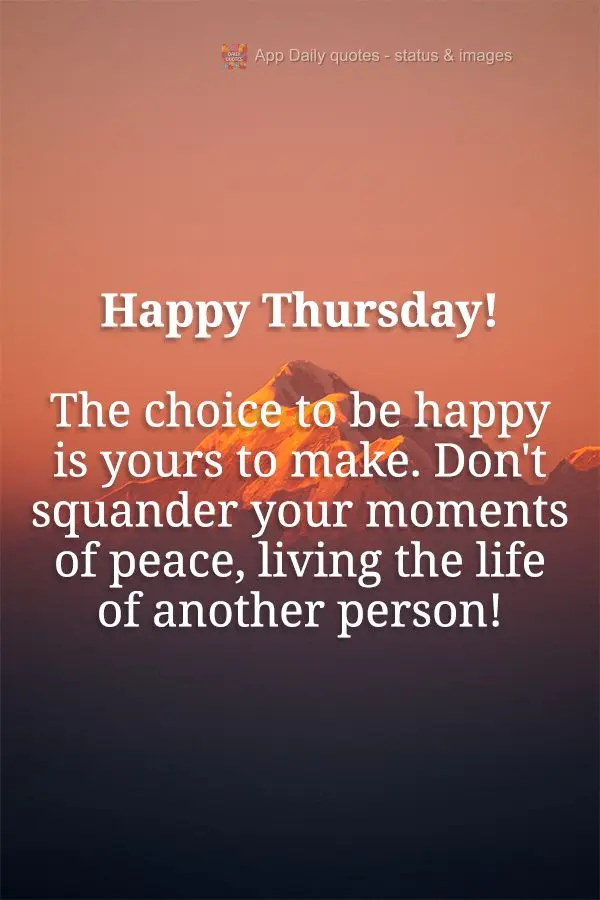 A escolha de ser feliz é somente sua. Não desperdice seus momentos de paz, vivendo a vida de outra pessoa! Feliz Quinta-feira!