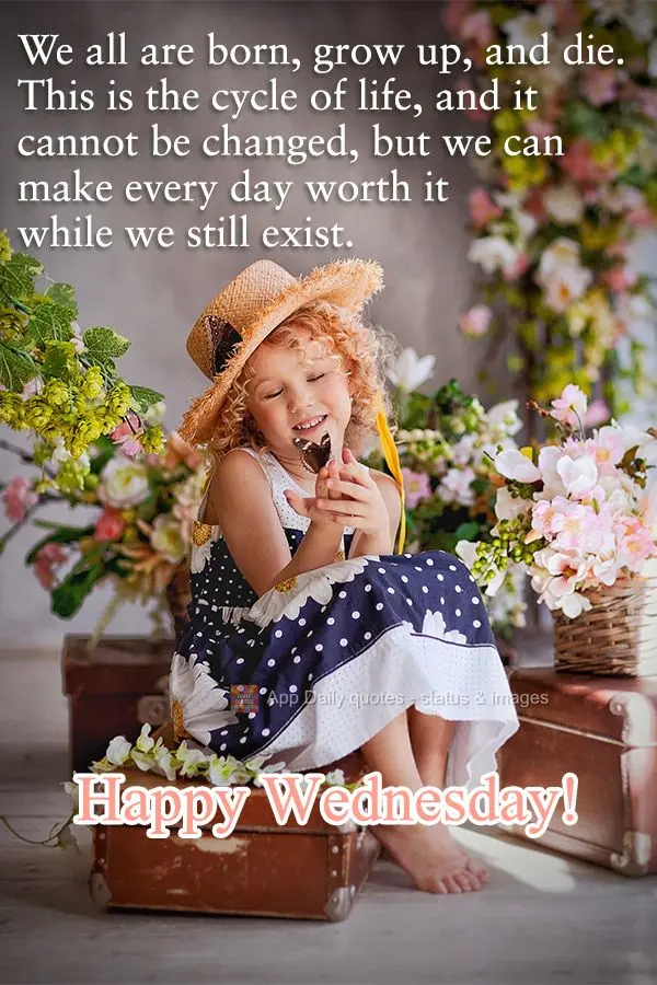 We all are born, grow up, and die. This is the cycle of life, and it cannot be changed, but we can make every day worth it while we still exist. Happy We...