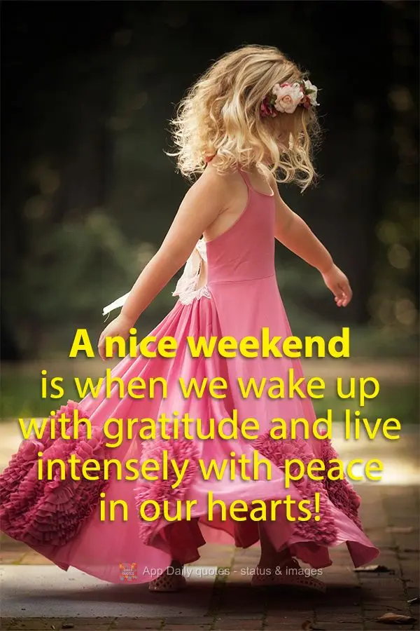 A nice weekend is when we wake up with gratitude and live intensely with peace in our hearts!