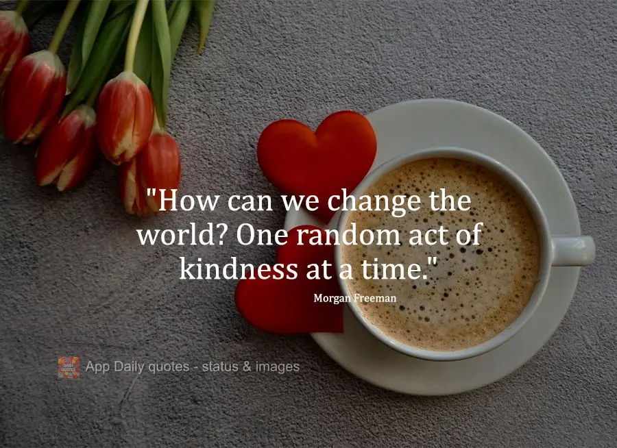 "How can we change the world? One random act of kindness at a time." Morgan Freeman