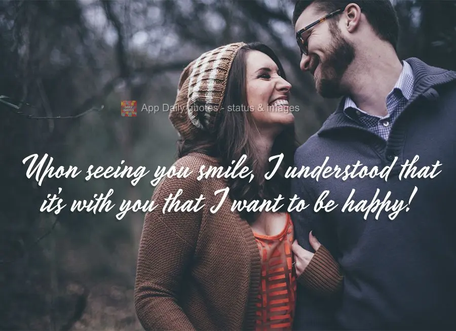 Upon seeing you smile, I understood that it's with you that I want to be happy!