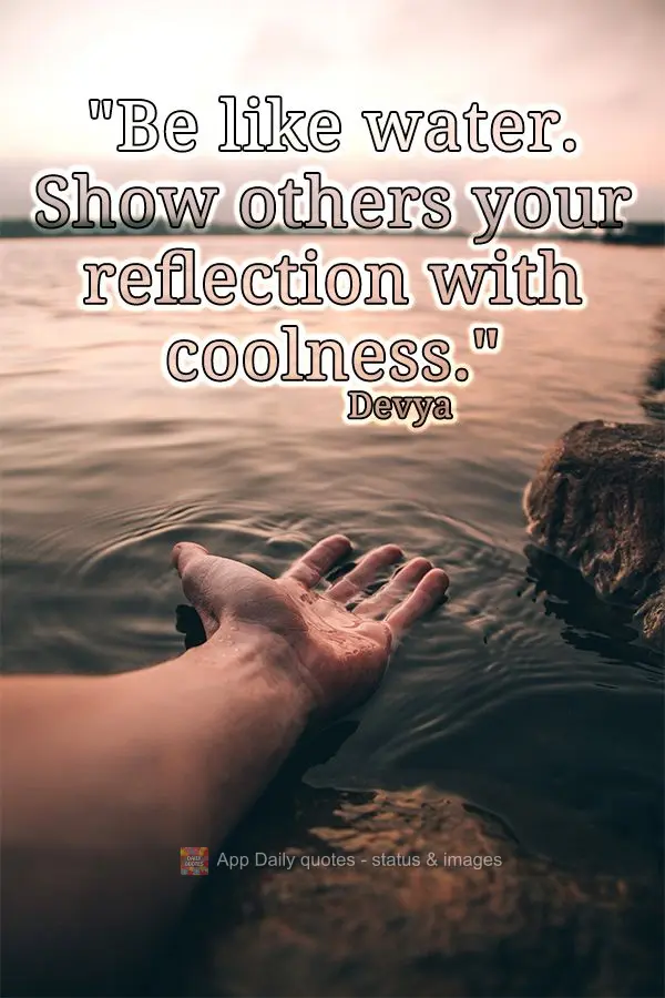 "Be like water. Show others your reflection with coolness." Devya