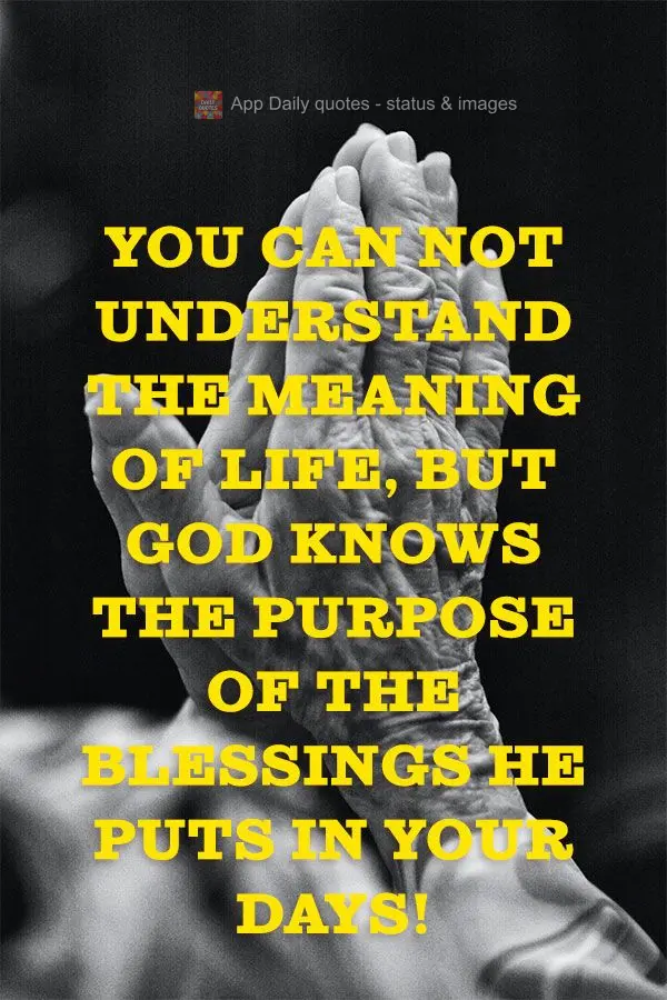 You can not understand the meaning of life, but God knows the purpose of the blessings he puts in your days!