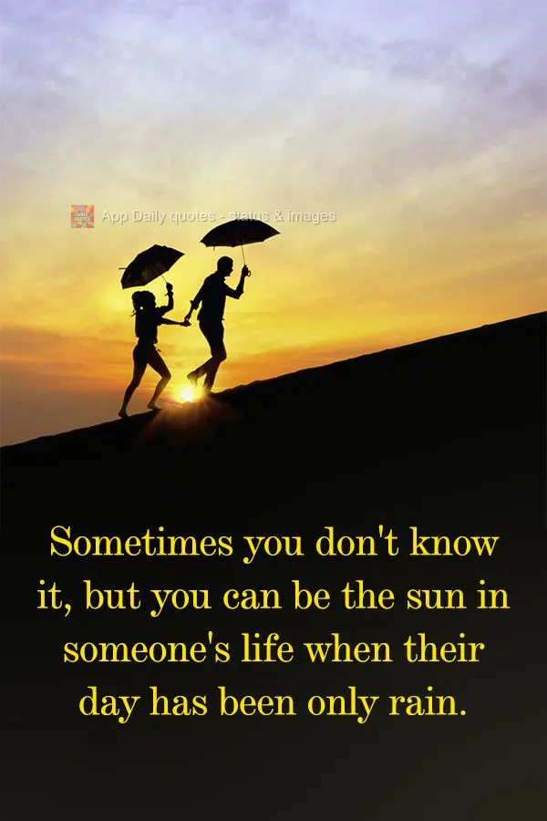 Sometimes you don't know it, but you can be the sun in someone's life when their day has been only rain.