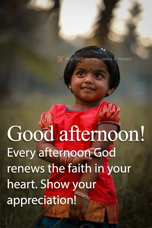 Every afternoon God renews the faith in your heart. Show your appreciation! Good afternoon!