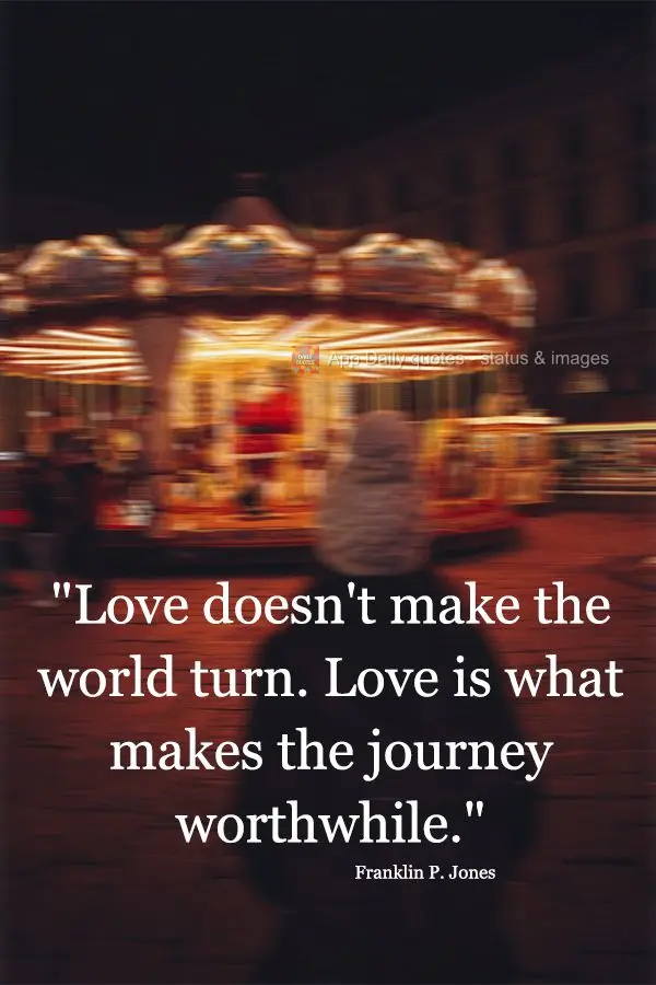 "Love doesn't make the world turn. Love is what makes the journey worthwhile." Franklin P. Jones