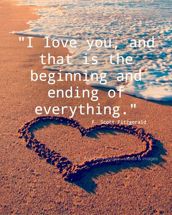 "I love you, and that is the beginning and ending of everything." F. Scott Fitzgerald