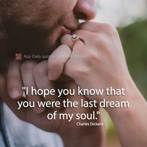 "I hope you know that you were the last dream of my soul." Charles Dickens