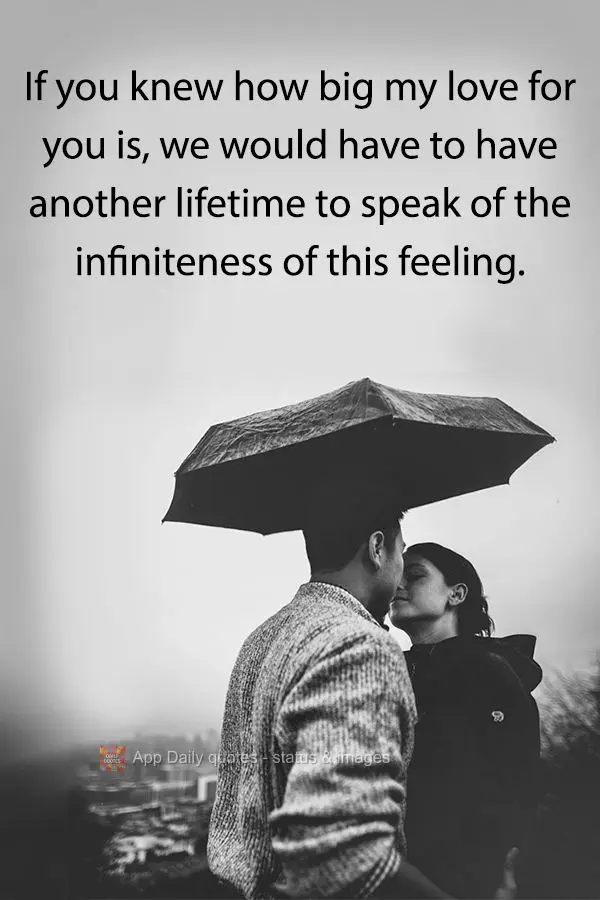 If you knew how big my love for you is, we would have to have another lifetime to speak of the infiniteness of this feeling.