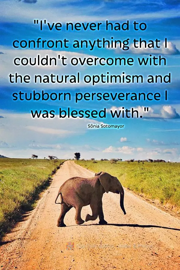 "I've never had to confront anything that I couldn't overcome with the natural optimism and stubborn perseverance I was blessed with." Sônia Sotomayor...