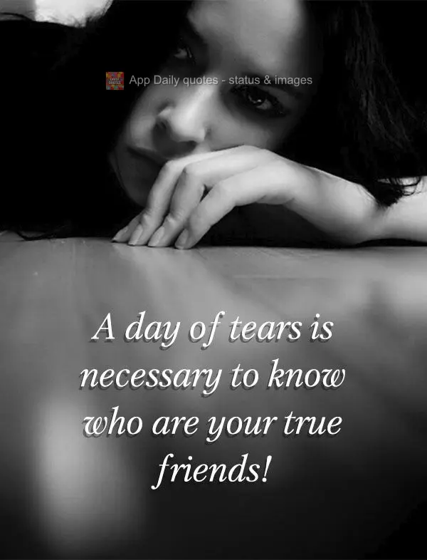 A day of tears is necessary to know who are your true friends!