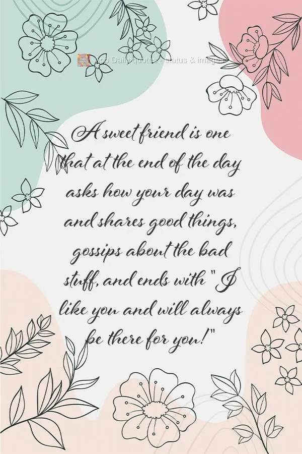 A sweet friend is one that at the end of the day asks how your day went, shares her good stories, gossips about the bad stuff, and ends with "I like you ...