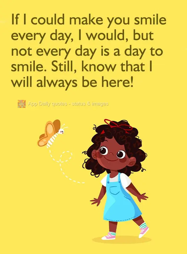 If I could make you smile every day, I would, even though not every day is a day to smile. Still, know that I will always be here!