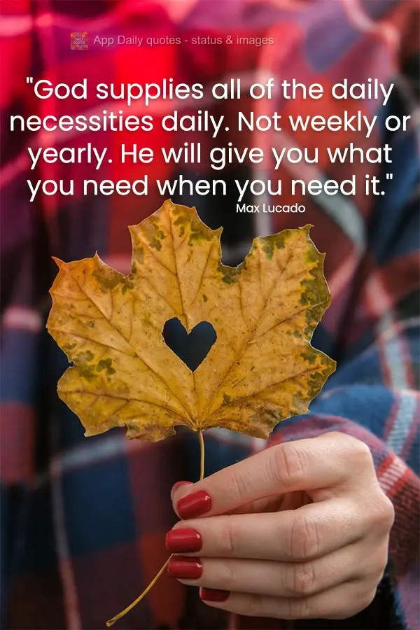 "God supplies all of the daily necessities every day. Not weekly or yearly. He will give you what you need when you need it." Max Lucado