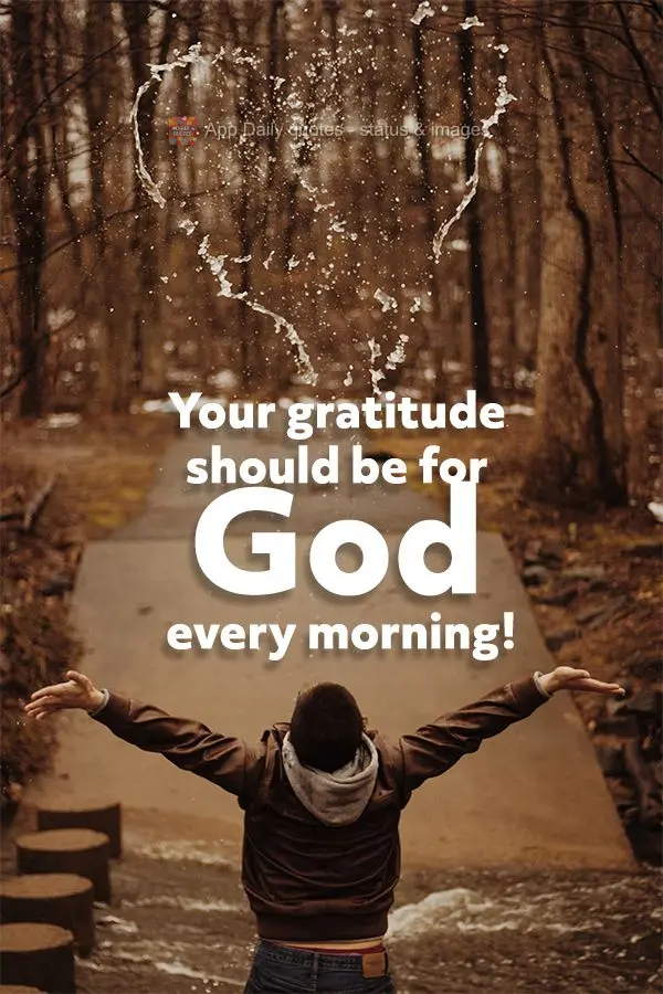 You should be grateful for God every morning!