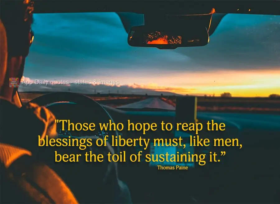 "Those who hope to reap the blessings of liberty must, like men, bear the toil of sustaining it.” Thomas Paine