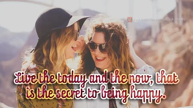 Live in the today and the now. That is the secret to being happy.