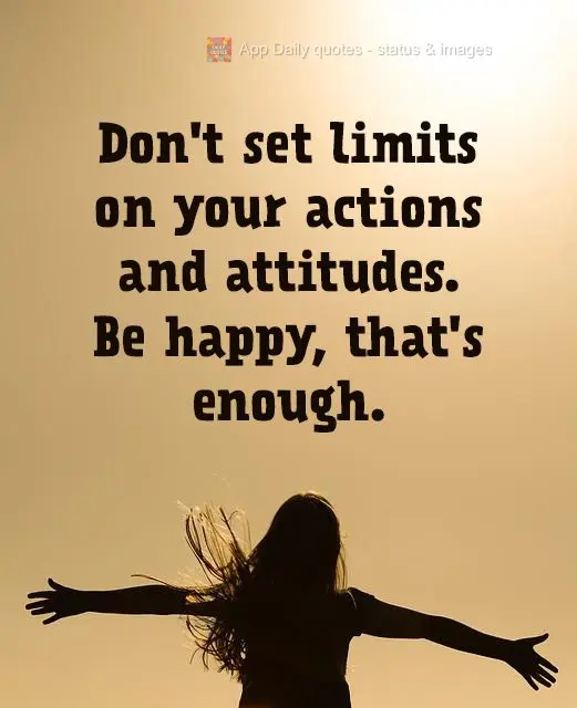 Don't set limits on your actions and attitudes. Be happy, that's enough.