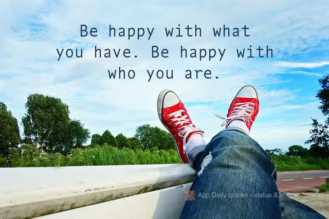 Be happy with what you have. Be happy with who you are.