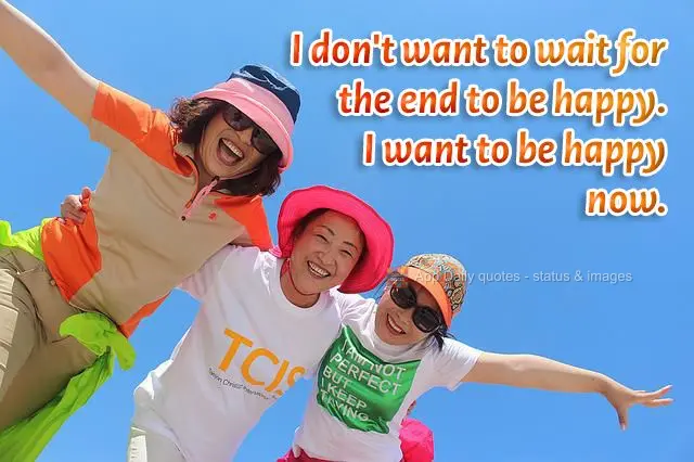 Eu não quero esperar até o final para ser feliz. Eu quero é ser feliz agora.
