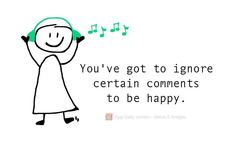 É preciso ignorar certos comentários para ser feliz.
