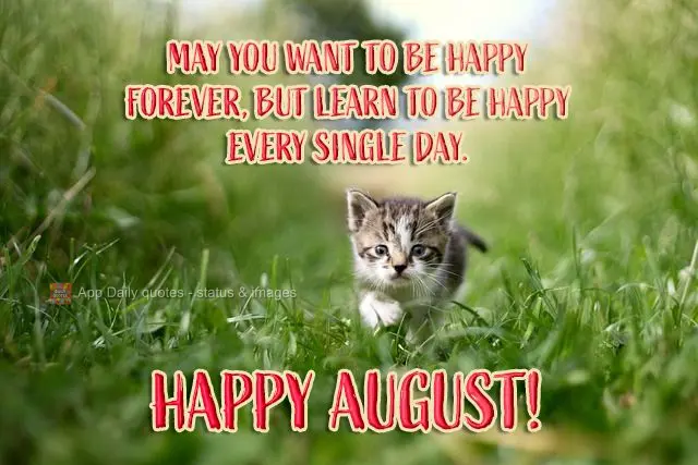 Que você queira ser feliz para sempre, mas aprenda a ser feliz todos os dias.  Feliz Agosto!