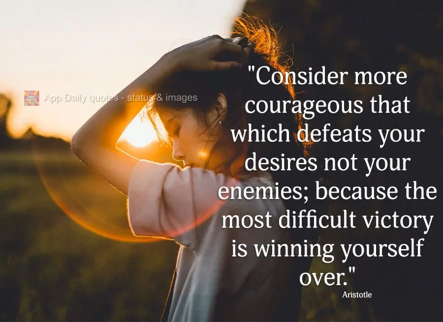 "Consider more courageous that which defeats your desires not your enemies; because the most difficult victory is winning yourself over." Aristotle
