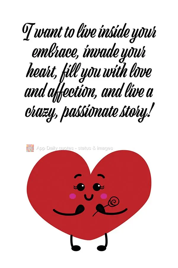 I want to live inside your embrace, invade your heart, fill you with love and affection, and live a crazy, passionate romance!