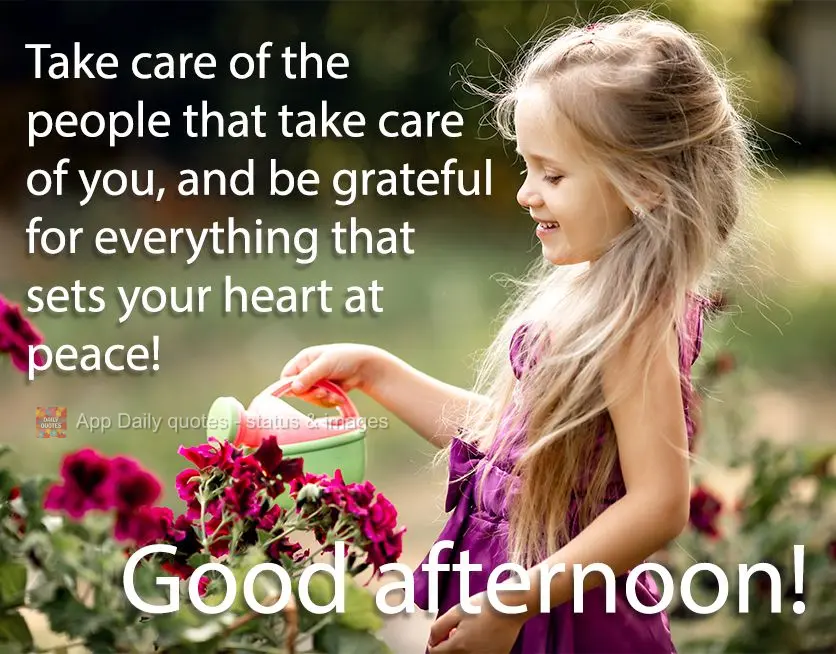 Cuide das pessoas que cuidam de você, e seja grato por tudo aquilo que lhe trás paz para o coração! Boa tarde! 