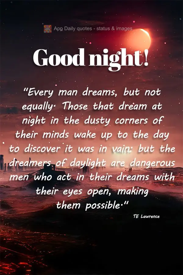 "Every man dreams, but not equally. Those that dream at night in the dusty corners of their minds wake up to the day to discover it was in vain: but the ...