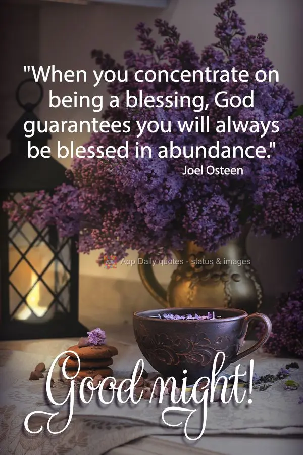 "When you concentrate on being a blessing, God guarantees you will always be blessed in abundance." Good night! Joel Osteen