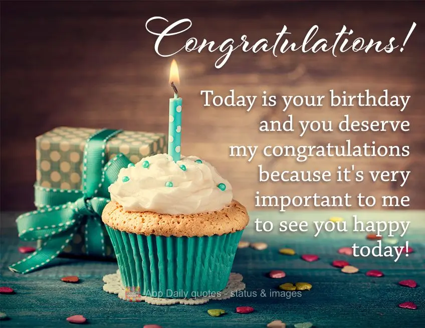 Today is your birthday and you deserve my congratulations because it's very important to me to see you happy today! Congratulations!