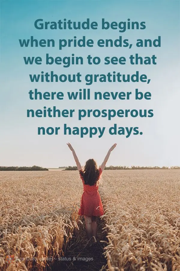 Gratitude begins when pride ends, and we begin to see that without gratitude, there will never be neither prosperous nor happy days.